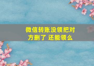 微信转账没领把对方删了 还能领么